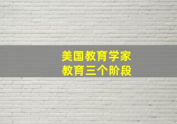 美国教育学家 教育三个阶段